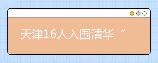 天津16人入围清华“领军计划” 录取线直降60分