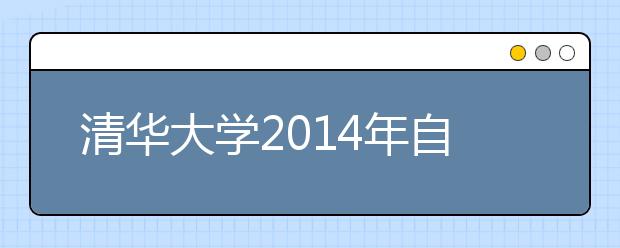 清华大学2014年自主选拔“新百年领军计划”正式启动