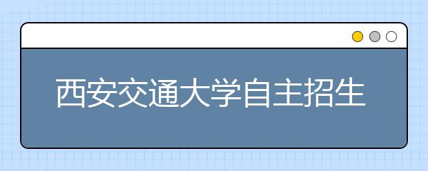 西安交通大学自主招生复试昨进行 面试成绩低60分不录取