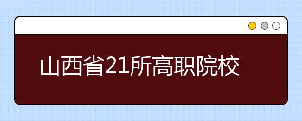 山西省21所高职院校将继续自主招生