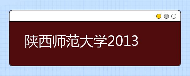 陕西师范大学2013年自主选拔录取考试通知