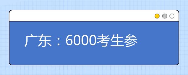 广东：6000考生参加三大联盟自主招生