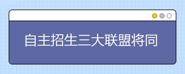 自主招生三大联盟将同一天笔试