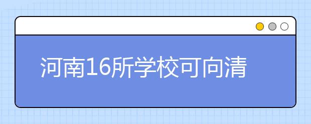 河南16所学校可向清华推荐学生通过面试高考加分