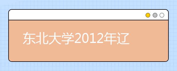 东北大学2012年辽宁省“综合评价录取”（自主招生）政策解读