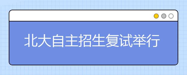 北大自主招生复试举行 最高降60分录取