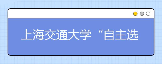 上海交通大学“自主选拔科技创新潜质人才”复试举行