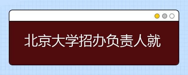 北京大学招办负责人就“中学校长实名推荐制”答记者问 