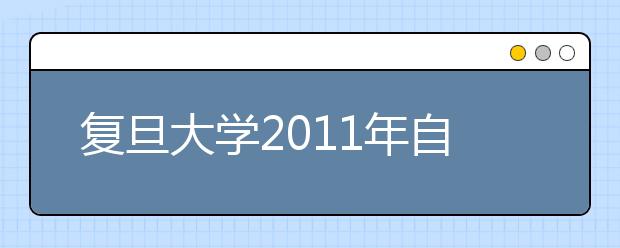 复旦大学2011年自主选拔录取改革试验招生简章（江浙沪三省）