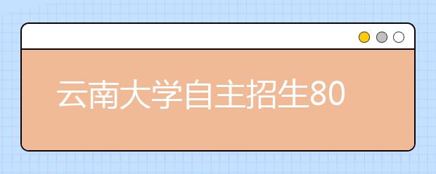 云南大学自主招生80名额都在省内