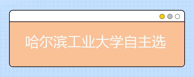 哈尔滨工业大学自主选拔录取招生网报系统10月底开通