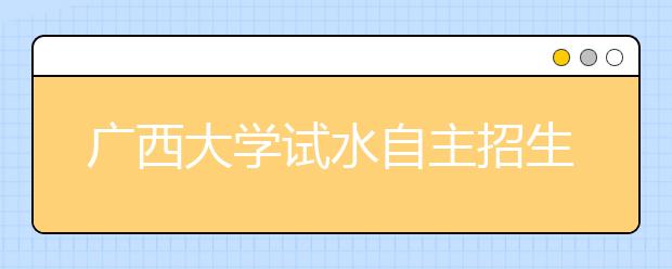 广西大学试水自主招生 试题灵活多样