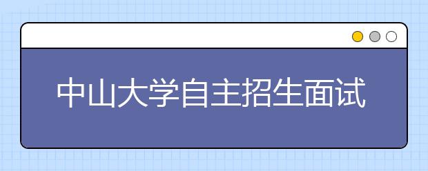 中山大学自主招生面试举行  3月份公布结果