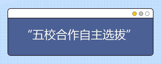 “五校合作自主选拔”全国各省市考点信息