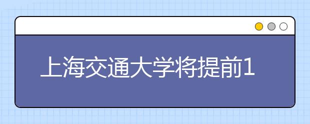 上海交通大学将提前10天发布自主招生考试时间