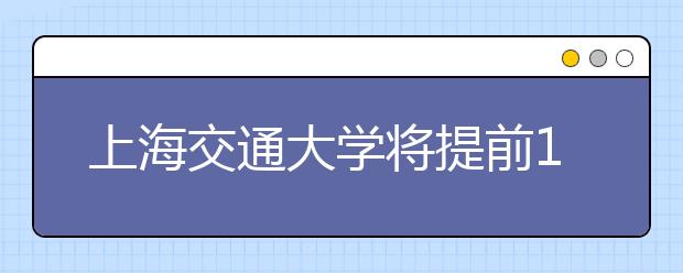 上海交通大学将提前10天发布自主招生考试时间