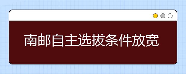 南邮自主选拔条件放宽 保送可申请本硕连读