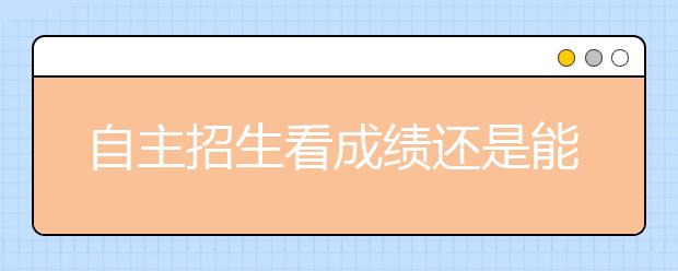 自主招生看成绩还是能力? 过来人谈笔试面试经验