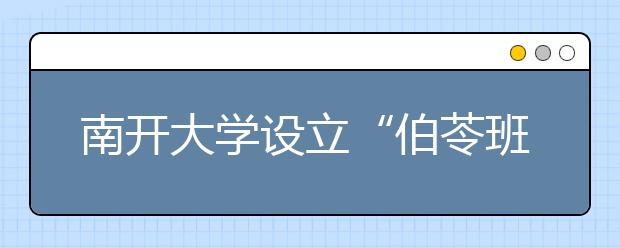 南开大学设立“伯苓班” 自主招收理科尖子生