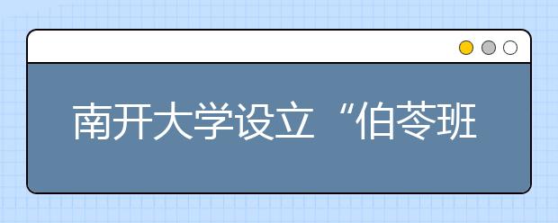 南开大学设立“伯苓班” 自主招收理科尖子生