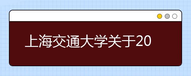 上海交通大学关于2010年在上海市、江苏省、浙江省实施深化高校自主选拔录取改革试验的方案 