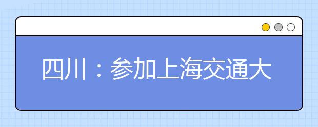 四川：参加上海交通大学2010年自主招生的考生请注意