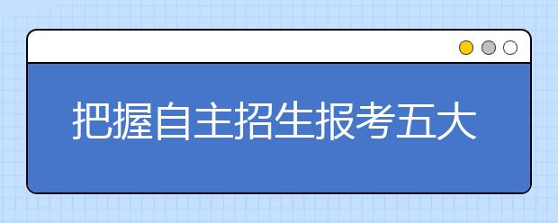 把握自主招生报考五大原则 采取针对性策略