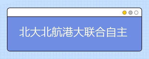 北大北航港大联合自主招生 最高降30分录取