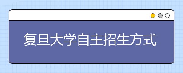 复旦大学自主招生方式不变 未授权开办辅导班