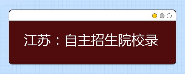 江苏：自主招生院校录取完毕 招生人数比去年多