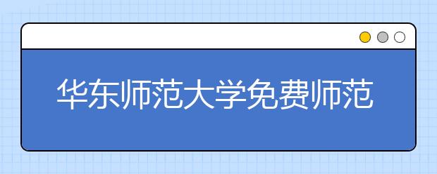 华东师范大学免费师范生面试：特别优秀者破格录取