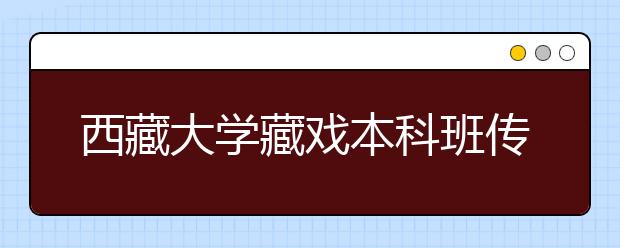 西藏大学藏戏本科班传承民族文化精髓