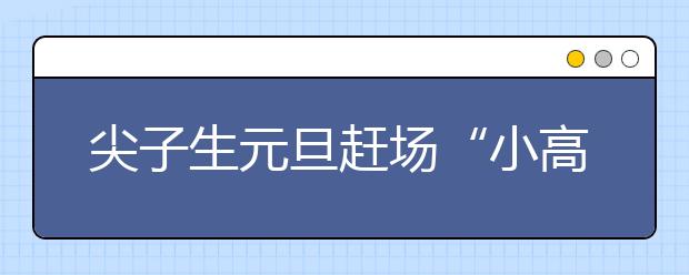 尖子生元旦赶场“小高考” 考题像脑筋急转弯