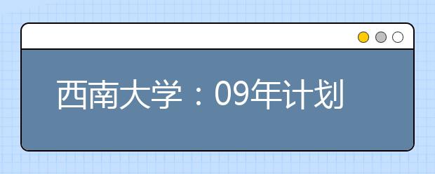 西南大学：09年计划在全国自主招生150人 无笔试