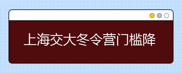 上海交大冬令营门槛降低 全国竞赛三等奖即可