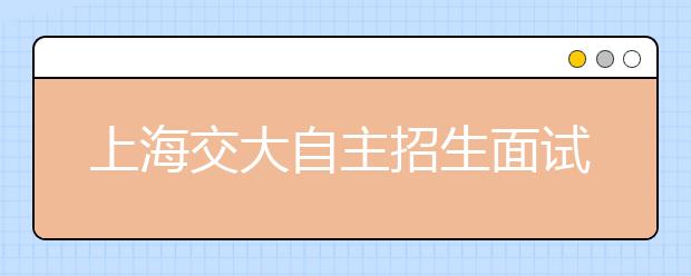 上海交大自主招生面试 1200余考生中预录500人