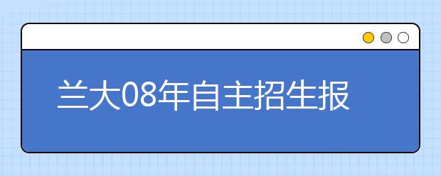 兰大08年自主招生报名截至 579人通过初审