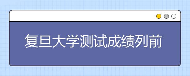 复旦大学测试成绩列前2000名可申请自主选拔 