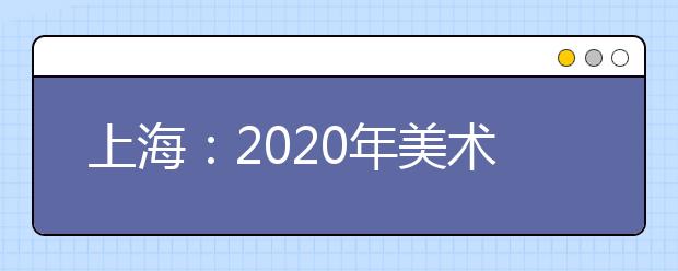 上海：2020年美术与设计学类专业统考12月8日开考