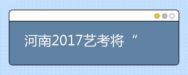 河南2017艺考将“开锣” 省教育厅支招扬长避短