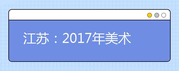 江苏：2017年美术类专业省统考将于12月4日举行