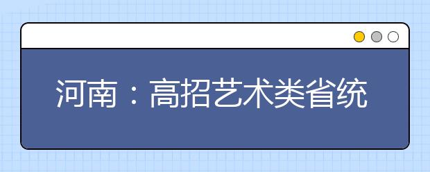 河南：高招艺术类省统考83076人成绩合格