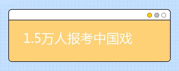 1.5万人报考中国戏曲学院