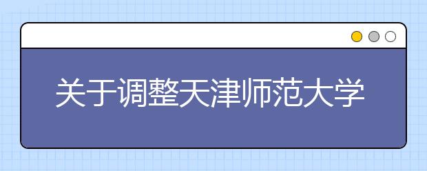 关于调整天津师范大学2015年艺术类专业招生简章相关内容的通知