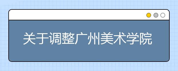 关于调整广州美术学院2015年普通本科招生美术学专业录取办法的通知