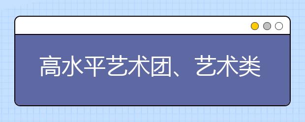 高水平艺术团、艺术类两类招生别弄混