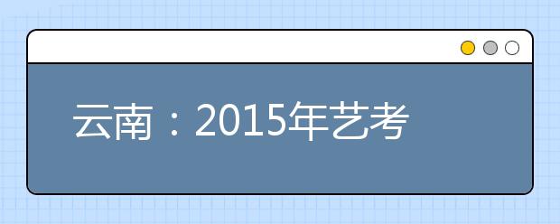 云南：2015年艺考大幕将启 省外艺术院校下月在昆扎堆考试