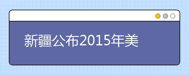 新疆公布2015年美术类专业统考最低控制分数线