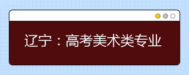 辽宁：高考美术类专业统考12月13日举行