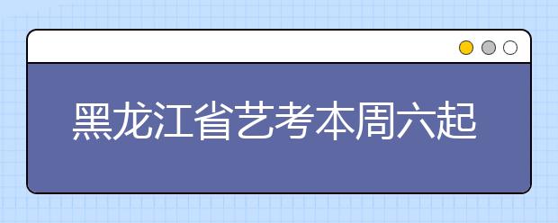 黑龙江省艺考本周六起开考 大庆市设立两个考点
